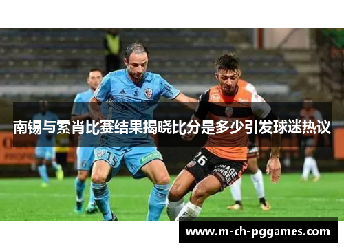 南锡与索肖比赛结果揭晓比分是多少引发球迷热议